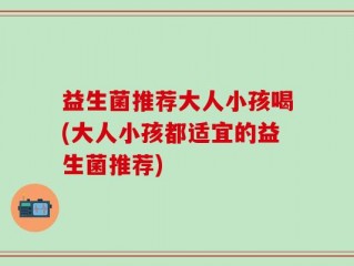 益生菌推荐大人小孩喝(大人小孩都适宜的益生菌推荐)