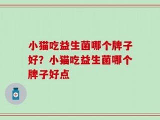 小猫吃益生菌哪个牌子好？小猫吃益生菌哪个牌子好点