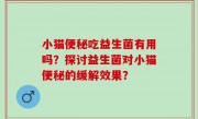 小猫便秘吃益生菌有用吗？探讨益生菌对小猫便秘的缓解效果？
