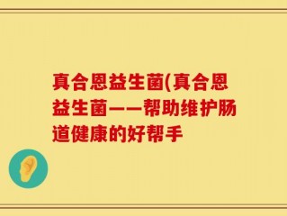 真合恩益生菌(真合恩益生菌——帮助维护肠道健康的好帮手