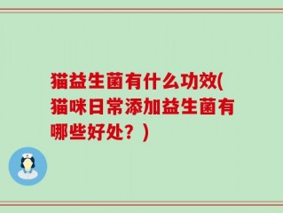 猫益生菌有什么功效(猫咪日常添加益生菌有哪些好处？)