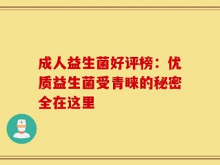 成人益生菌好评榜：优质益生菌受青睐的秘密全在这里