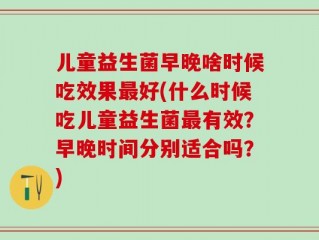 儿童益生菌早晚啥时候吃效果最好(什么时候吃儿童益生菌最有效？早晚时间分别适合吗？)