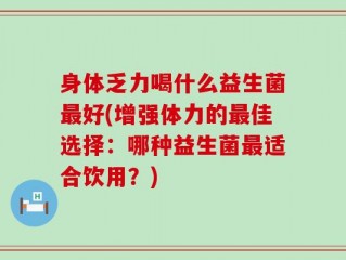 身体乏力喝什么益生菌最好(增强体力的最佳选择：哪种益生菌最适合饮用？)