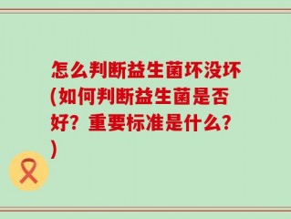 怎么判断益生菌坏没坏(如何判断益生菌是否好？重要标准是什么？)