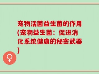 宠物活菌益生菌的作用(宠物益生菌：促进消化系统健康的秘密武器)