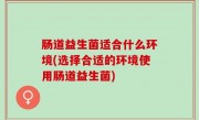 肠道益生菌适合什么环境(选择合适的环境使用肠道益生菌)