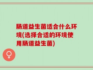 肠道益生菌适合什么环境(选择合适的环境使用肠道益生菌)