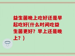 益生菌晚上吃好还是早起吃好(什么时间吃益生菌更好？早上还是晚上？)