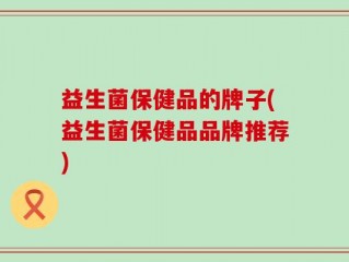益生菌保健品的牌子(益生菌保健品品牌推荐)