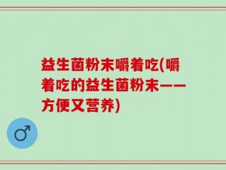 益生菌粉末嚼着吃(嚼着吃的益生菌粉末——方便又营养)