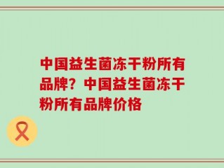 中国益生菌冻干粉所有品牌？中国益生菌冻干粉所有品牌价格