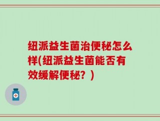 纽派益生菌治便秘怎么样(纽派益生菌能否有效缓解便秘？)