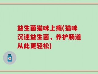益生菌猫咪上瘾(猫咪沉迷益生菌，养护肠道从此更轻松)