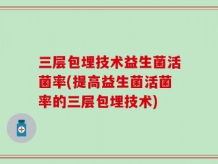 三层包埋技术益生菌活菌率(提高益生菌活菌率的三层包埋技术)