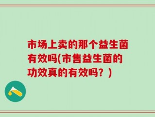 市场上卖的那个益生菌有效吗(市售益生菌的功效真的有效吗？)