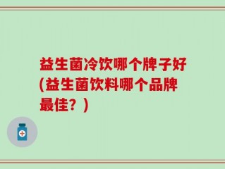益生菌冷饮哪个牌子好(益生菌饮料哪个品牌最佳？)