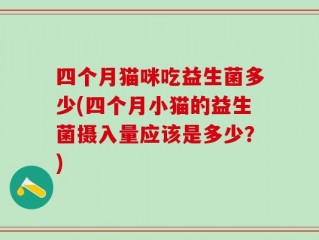 四个月猫咪吃益生菌多少(四个月小猫的益生菌摄入量应该是多少？)