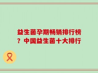 益生菌孕期畅销排行榜？中国益生菌十大排行