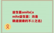 益生菌amite(amite益生菌：改善肠道健康的不二之选)