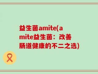 益生菌amite(amite益生菌：改善肠道健康的不二之选)