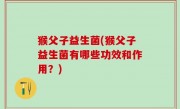 猴父子益生菌(猴父子益生菌有哪些功效和作用？)