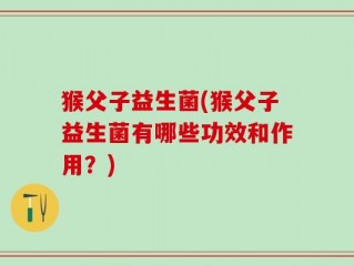 猴父子益生菌(猴父子益生菌有哪些功效和作用？)