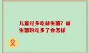 儿童过多吃益生菌？益生菌粉吃多了会怎样