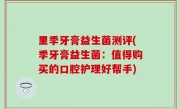 里季牙膏益生菌测评(季牙膏益生菌：值得购买的口腔护理好帮手)