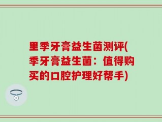 里季牙膏益生菌测评(季牙膏益生菌：值得购买的口腔护理好帮手)