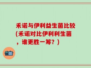 禾诺与伊利益生菌比较(禾诺对比伊利利生菌，谁更胜一筹？)