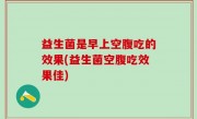 益生菌是早上空腹吃的效果(益生菌空腹吃效果佳)