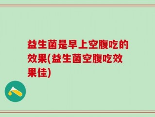 益生菌是早上空腹吃的效果(益生菌空腹吃效果佳)