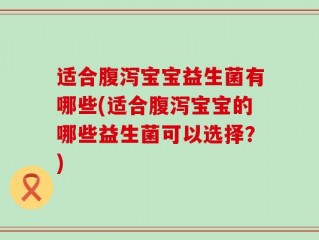 适合腹泻宝宝益生菌有哪些(适合腹泻宝宝的哪些益生菌可以选择？)