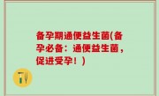 备孕期通便益生菌(备孕必备：通便益生菌，促进受孕！)