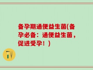 备孕期通便益生菌(备孕必备：通便益生菌，促进受孕！)