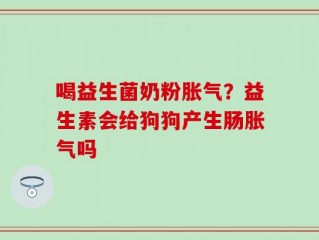 喝益生菌奶粉胀气？益生素会给狗狗产生肠胀气吗