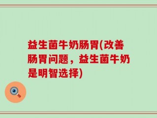 益生菌牛奶肠胃(改善肠胃问题，益生菌牛奶是明智选择)