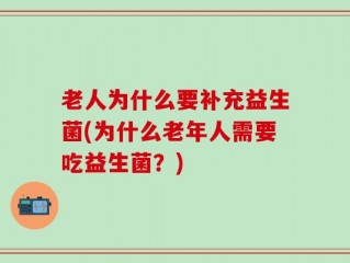 老人为什么要补充益生菌(为什么老年人需要吃益生菌？)