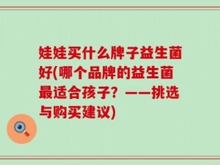 娃娃买什么牌子益生菌好(哪个品牌的益生菌最适合孩子？——挑选与购买建议)