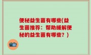 便秘益生菌有哪些(益生菌推荐：帮助缓解便秘的益生菌有哪些？)