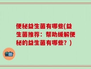 便秘益生菌有哪些(益生菌推荐：帮助缓解便秘的益生菌有哪些？)