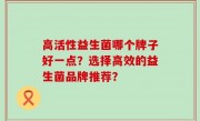 高活性益生菌哪个牌子好一点？选择高效的益生菌品牌推荐？