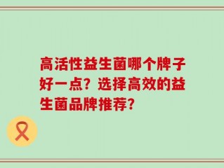 高活性益生菌哪个牌子好一点？选择高效的益生菌品牌推荐？