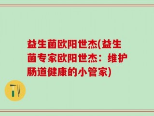 益生菌欧阳世杰(益生菌专家欧阳世杰：维护肠道健康的小管家)