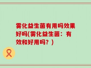 雾化益生菌有用吗效果好吗(雾化益生菌：有效和好用吗？)