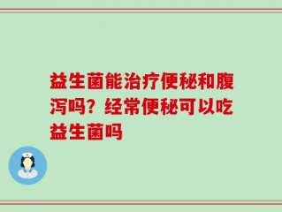 益生菌能治疗便秘和腹泻吗？经常便秘可以吃益生菌吗