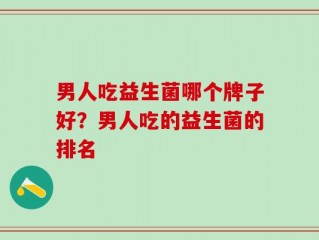 男人吃益生菌哪个牌子好？男人吃的益生菌的排名