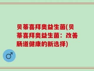贝蒂喜拜奥益生菌(贝蒂喜拜奥益生菌：改善肠道健康的新选择)