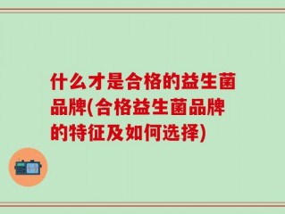 什么才是合格的益生菌品牌(合格益生菌品牌的特征及如何选择)
